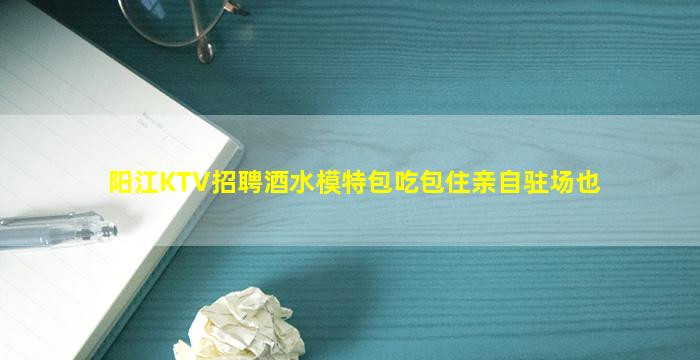 阳江KTV招聘酒水模特包吃包住亲自驻场也
